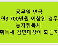 공무원 연금 연3700만원 이상인 경우 농지취득시 취득세 감면대상이 되는지