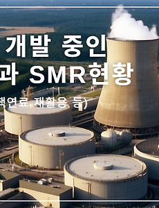 조용히 개발 중인 원자력과 SMR현황 (소형원자로, 핵연료 재활용 등)