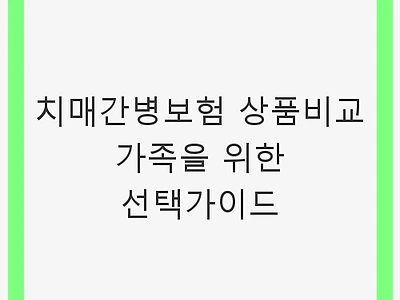 치매간병보험 상품비교 가족을 위한 선택가이드 - 최적의 보험 선택법