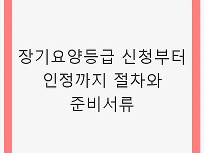 장기요양등급 신청부터 인정까지 절차와 준비서류 - 이해하기 쉽게 정리
