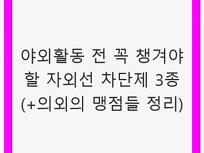 야외활동 전 꼭 챙겨야 할 자외선 차단제 3종 (+의외의 맹점들 정리)