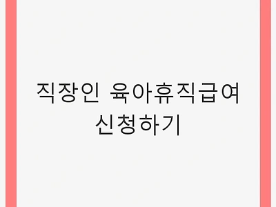 직장인 육아휴직급여 신청하기: 2025년 제도 개편 안내