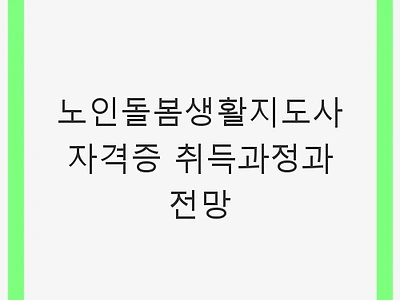 노인돌봄생활지도사 자격증 취득과정과 전망 - 시니어 돌봄과 고령화 사회 대처