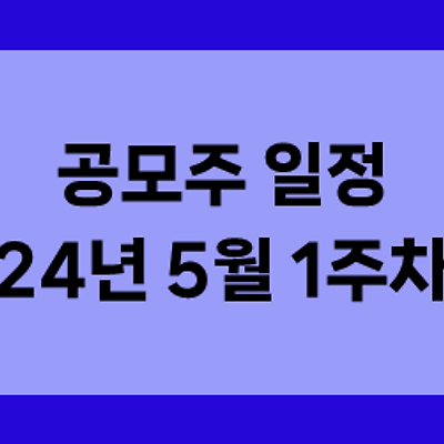 공모주 일정 정리(2024년 5월 1주차)