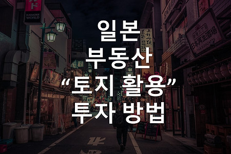 일본 부동산- 땅 토지 활용 투자방법