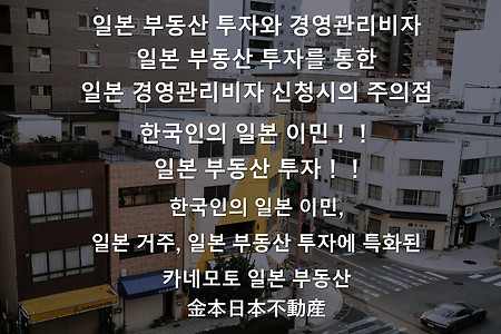 일본 부동산 투자와 경영관리비자-일본 부동산 투자를 통한 일본 경영관리비자 신청시의 주의점, 한국인의 일본 이민, 일본 부동산 투자는 한국인 전문 일본 특정행정서사, 부동산 사업자에..