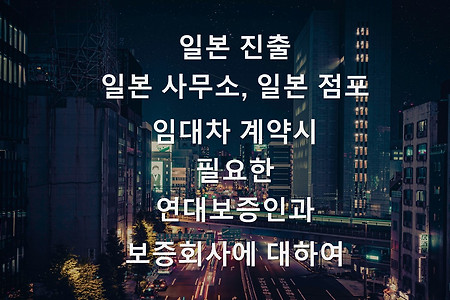 일본 진출- 일본 사무소, 점포 부동산 임대차계약시 필요한 연대보증인, 보증회사에 관하여