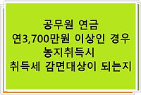 공무원 연금 연3700만원 이상인 경우 농지취득시 취득세 감면대상이 되는지