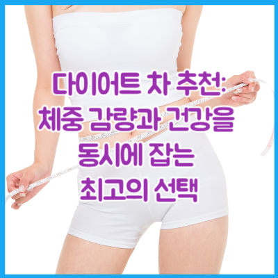 다이어트 차 추천: 체중 감량과 건강을 동시에 잡는 최고의 선택